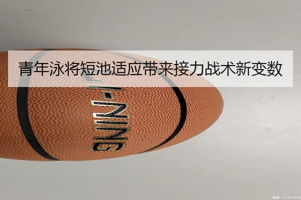 青年泳将短池适应带来接力战术新变数